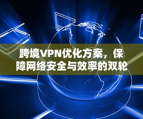 跨境VPN优化方案，保障网络安全与效率的双轮驱动