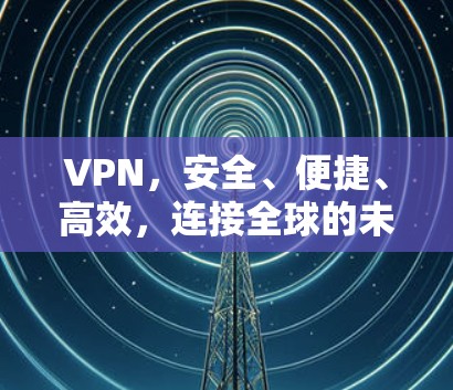 VPN，安全、便捷、高效，连接全球的未来