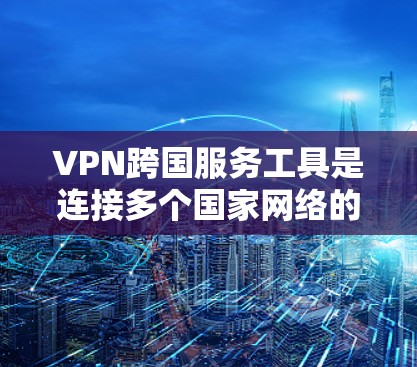 VPN跨国服务工具是连接多个国家网络的网络服务，允许用户访问不同地区的内容。以下是使用这些工具的步骤和建议