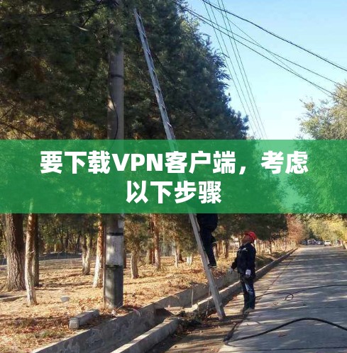 要下载VPN客户端，考虑以下步骤