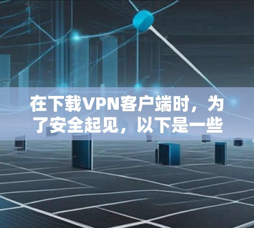 在下载VPN客户端时，为了安全起见，以下是一些步骤和建议