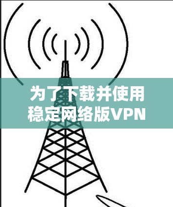 为了下载并使用稳定网络版VPN客户端，以下是一些步骤和建议