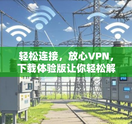 轻松连接，放心VPN，下载体验版让你轻松解码