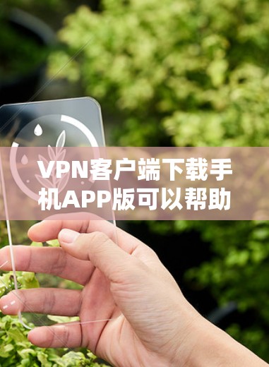 VPN客户端下载手机APP版可以帮助您在线访问任何地方的网络，同时保护您的隐私。以下是几种常见的VPN客户端下载方法，供您参考