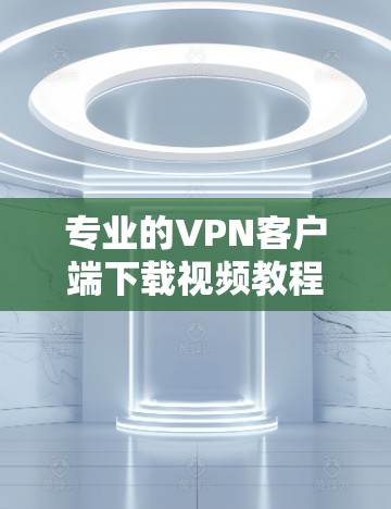专业的VPN客户端下载视频教程