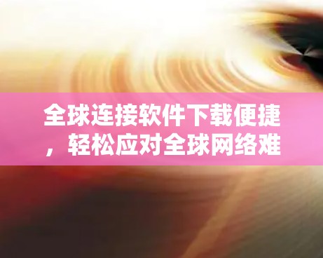 全球连接软件下载便捷，轻松应对全球网络难题