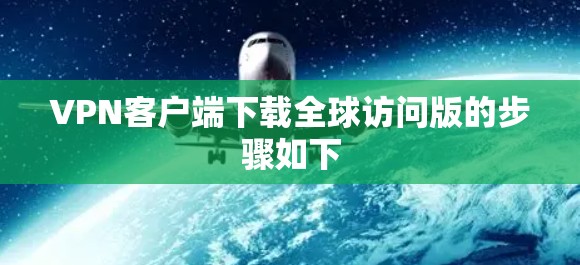 VPN客户端下载全球访问版的步骤如下