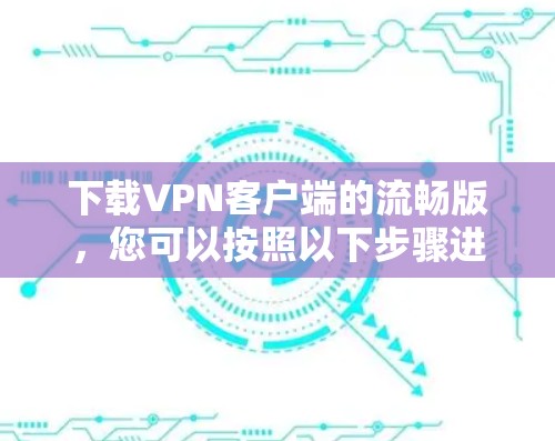 下载VPN客户端的流畅版，您可以按照以下步骤进行