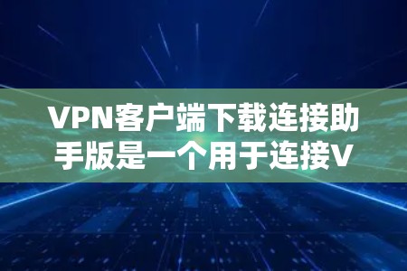 VPN客户端下载连接助手版是一个用于连接VPN客户端到服务器的软件。以下是针对下载连接助手版问题的常见解决方案