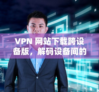 VPN 网站下载跨设备版，解码设备间的安全问题