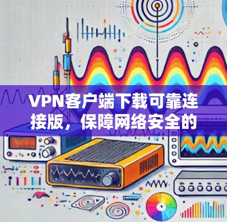 VPN客户端下载可靠连接版，保障网络安全的可靠解决方案