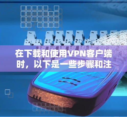 在下载和使用VPN客户端时，以下是一些步骤和注意事项