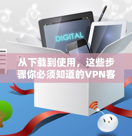从下载到使用，这些步骤你必须知道的VPN客户端下载技巧