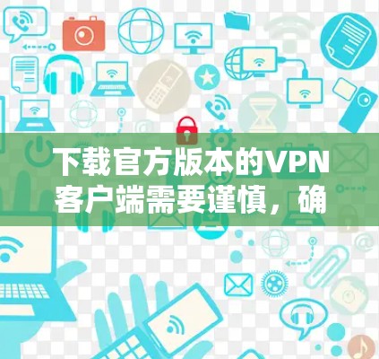 下载官方版本的VPN客户端需要谨慎，确保安全和正确使用。以下是一步步的建议