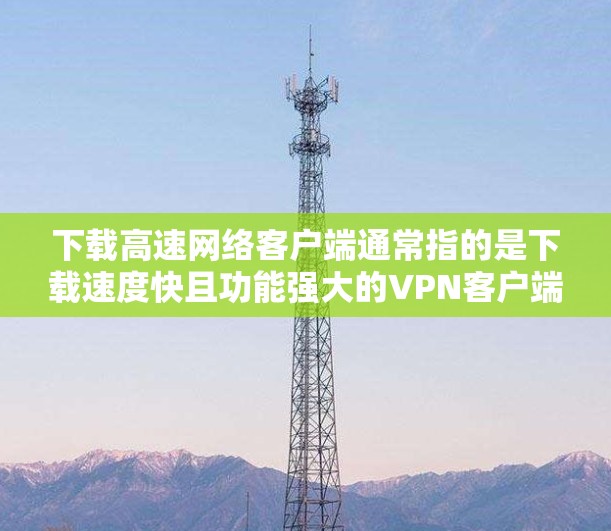 下载高速网络客户端通常指的是下载速度快且功能强大的VPN客户端软件。以下是一些推荐的下载方式和步骤，帮助您快速找到适合您的 VPN 应用