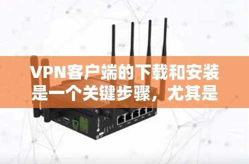VPN客户端的下载和安装是一个关键步骤，尤其是针对需要快速访问节点客户端的场景。以下是一些建议和步骤，帮助您在下载节点客户端时高效且安全地完成