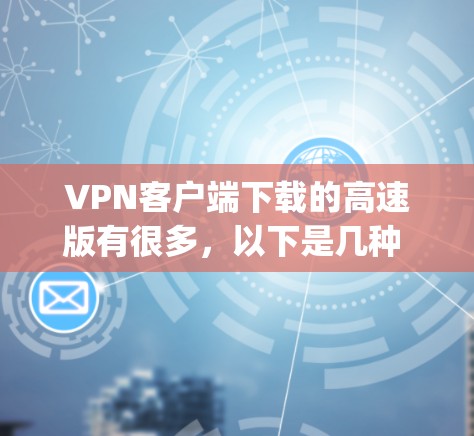 VPN客户端下载的高速版有很多，以下是几种 popular 的 VPN 应用程序及其下载链接