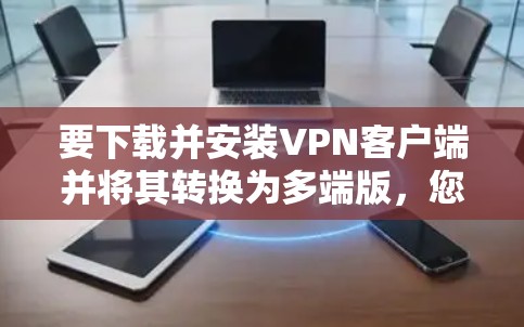 要下载并安装VPN客户端并将其转换为多端版，您可以按照以下步骤进行