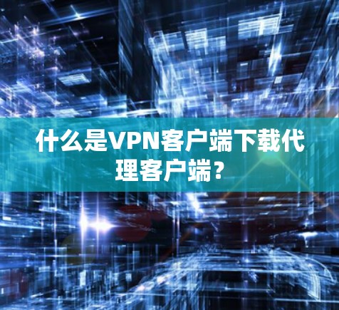 什么是VPN客户端下载代理客户端？
