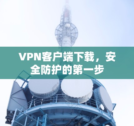 VPN客户端下载，安全防护的第一步