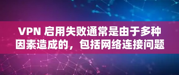 VPN 启用失败通常是由于多种因素造成的，包括网络连接问题、软件兼容性问题、配置错误、语言设置问题等。以下是一些常见的解决方案