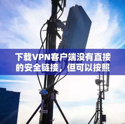 下载VPN客户端没有直接的安全链接，但可以按照以下步骤进行操作