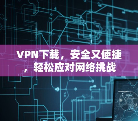 VPN下载，安全又便捷，轻松应对网络挑战