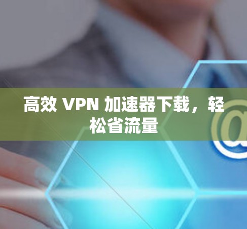 高效 VPN 加速器下载，轻松省流量