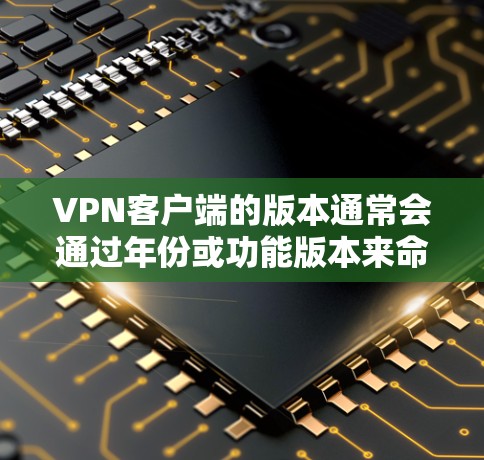 VPN客户端的版本通常会通过年份或功能版本来命名。例如，226年发布的版本可能意味着这是一个比较新的或改进的版本。以下是一些可靠VPN客户端网站，您可以参考这些来源下载226版本的客户端
