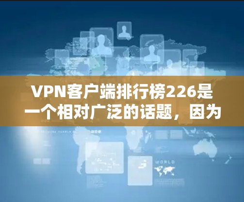 VPN客户端排行榜226是一个相对广泛的话题，因为VPN服务在226年已经经历了多次更新和优化，推出了多种不同的版本和应用。以下是一些主要的VPN应用和品牌，根据其在226年的表现进行分类和排行榜