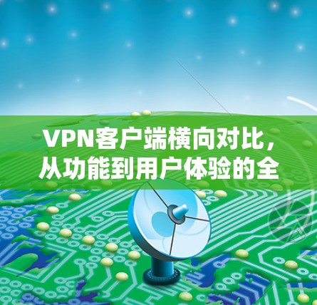 VPN客户端横向对比，从功能到用户体验的全面分析