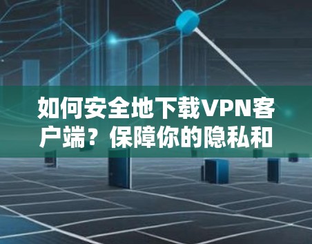 如何安全地下载VPN客户端？保障你的隐私和安全！