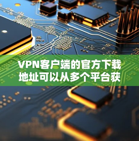 VPN客户端的官方下载地址可以从多个平台获取，以下是几个常见的推荐