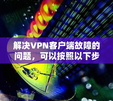 解决VPN客户端故障的问题，可以按照以下步骤进行