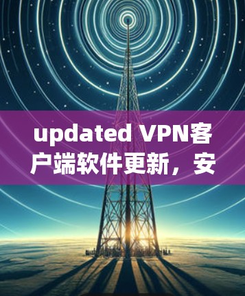 updated VPN客户端软件更新，安全性提升，隐私保护加强