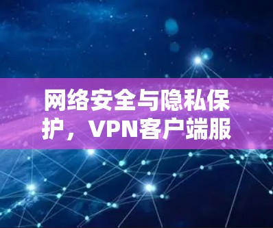 网络安全与隐私保护，VPN客户端服务器的选择与挑战