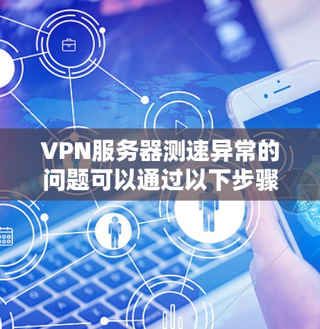 VPN服务器测速异常的问题可以通过以下步骤进行排查和解决