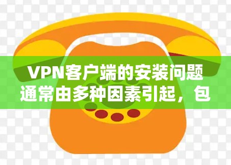VPN客户端的安装问题通常由多种因素引起，包括网络配置错误、本地IP配置问题、密码使用方式等。以下是逐步的解决方案