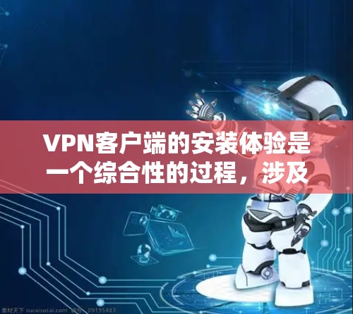 VPN客户端的安装体验是一个综合性的过程，涉及多个方面，包括功能、安全性和用户友好度。以下是对VPN客户端安装体验的详细分析