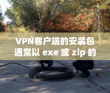 VPN客户端的安装包通常以 exe 或 zip 的格式存储在你的计算机或设备上，具体步骤可能因不同VPN软件而异。以下是一些通用的步骤供你参考