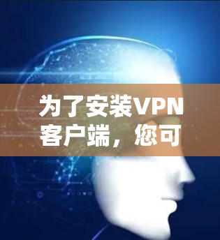 为了安装VPN客户端，您可以按照以下步骤进行操作