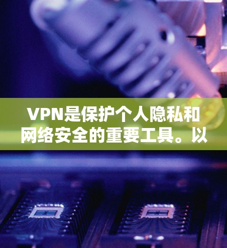 VPN是保护个人隐私和网络安全的重要工具。以下是几种可靠且受欢迎的VPN软件APP，供您参考