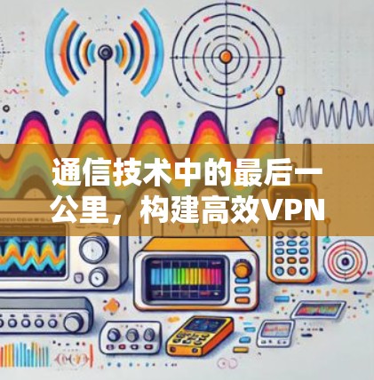 通信技术中的最后一公里，构建高效VPN网络