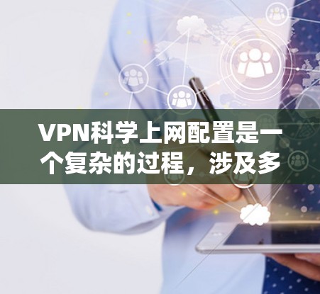 VPN科学上网配置是一个复杂的过程，涉及多个步骤和设置。以下是一个详细的指南，帮助您系统地进行配置