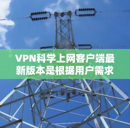 VPN科学上网客户端最新版本是根据用户需求和行业趋势设计的，旨在提供高效、安全的网络访问体验。以下是关于这些客户端的详细信息，涵盖功能、优化、使用场景及用户反馈