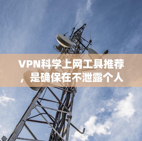 VPN科学上网工具推荐，是确保在不泄露个人信息的情况下进行网络连接的工具。以下是一些 commonly recommended VPNs，它们在安全性和功能上各有特点，适合不同的使用场景