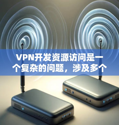 VPN开发资源访问是一个复杂的问题，涉及多个方面，需综合考虑技术、安全、法律和用户体验等多方面的因素。以下是详细的步骤和建议