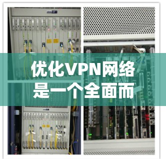 优化VPN网络是一个全面而细致的过程，涉及多个关键环节。以下是通过系统性思考和分步骤优化VPN网络的详细建议