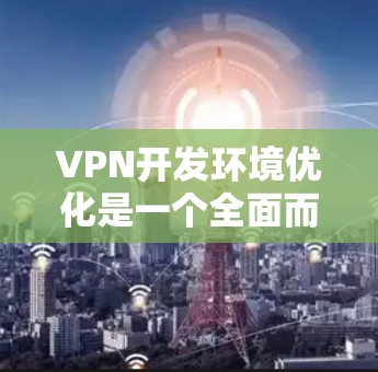 VPN开发环境优化是一个全面而复杂的任务，涉及多个方面和因素。以下是一个结构化的总结，涵盖环境优化的主要方面