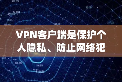 VPN客户端是保护个人隐私、防止网络犯罪的重要工具。以下是几个 popular 的VPN客户端推荐